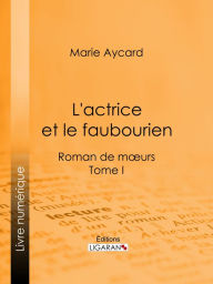 Title: L'Actrice et le faubourien: Roman de moeurs - Tome I, Author: Marie Aycard