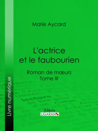 Title: L'Actrice et le faubourien: Roman de moeurs - Tome III, Author: Marie Aycard