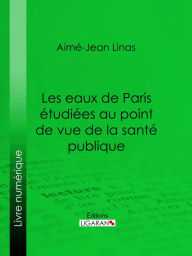 Title: Les eaux de Paris étudiées au point de vue de la santé publique: Quelles eaux veut-on faire boire aux Parisiens ?, Author: Aimé-Jean Linas