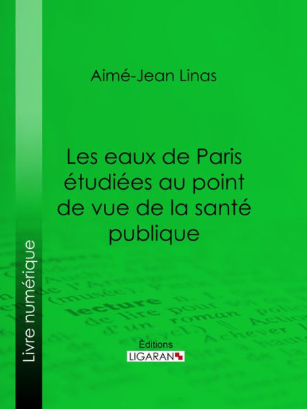 Les eaux de Paris étudiées au point de vue de la santé publique: Quelles eaux veut-on faire boire aux Parisiens ?