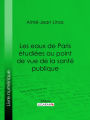 Les eaux de Paris étudiées au point de vue de la santé publique: Quelles eaux veut-on faire boire aux Parisiens ?