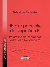 Title: Histoire populaire de Napoléon Ier: Réfutation des reproches adressés à Napoléon Ier, Author: Théodore Fadeville