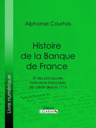 Title: Histoire de la Banque de France: Et des principales institutions françaises de crédit depuis 1716, Author: Alphonse Courtois