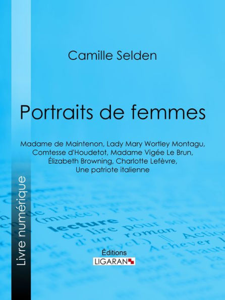 Portraits de femmes: Madame de Maintenon, Lady Mary Wortley Montagu, Comtesse d'Houdetot, Madame Vigée Le Brun, Élizabeth Browning, Charlotte Lefèvre, Une patriote italienne