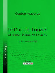 Title: Le Duc de Lauzun et la cour intime de Louis XV: La fin d'une société, Author: Gaston Maugras