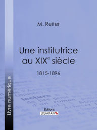 Title: Une institutrice au XIXe siècle: 1815-1896, Author: M. Reiter