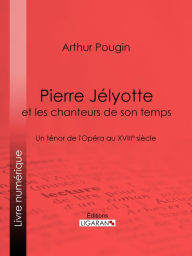 Title: Pierre Jélyotte et les chanteurs de son temps: Un ténor de l'Opéra au XVIIIe siècle, Author: Arthur Pougin