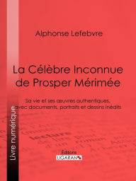 Title: La Célèbre Inconnue de Prosper Mérimée: Sa vie et ses ouvres authentiques, avec documents, portraits et dessins inédits, Author: Alphonse Lefebvre