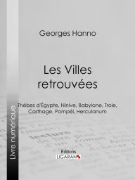 Title: Les Villes retrouvées: Thèbes d'Égypte, Ninive, Babylone, Troie, Carthage, Pompéi, Herculanum, Author: Georges Hanno