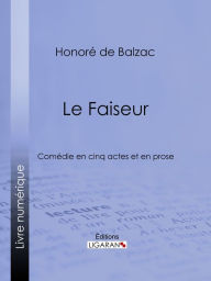 Title: Le Faiseur: Comédie en cinq actes et en prose, Author: Honore de Balzac