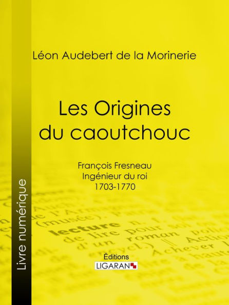 Les Origines du caoutchouc: François Fresneau, ingénieur du roi, 1703-1770