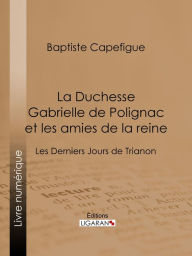 Title: La Duchesse Gabrielle de Polignac et les amies de la reine: Les Derniers Jours de Trianon, Author: Baptiste Capefigue