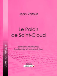 Title: Le Palais de Saint-Cloud: Souvenirs historiques - Son histoire et sa description, Author: Jean Vatout