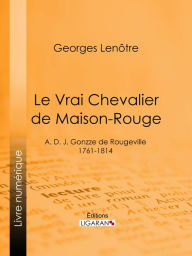 Title: Le Vrai Chevalier de Maison-Rouge: A. D. J. Gonzze de Rougeville - 1761-1814, Author: Georges Lenôtre
