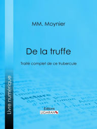 Title: De la Truffe: Traité complet de ce tubercule, Author: MM. Moynier