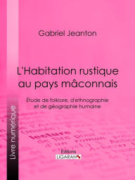 Title: L'Habitation rustique au pays mâconnais: Étude de folklore, d'ethnographie et de géographie humaine, Author: Gabriel Jeanton