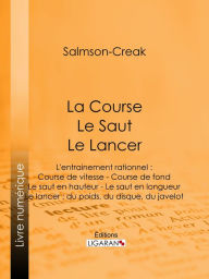 Title: La Course - Le Saut - Le Lancer: L'entrainement rationnel : Course de vitesse - Course de fond - Le saut en hauteur - Le saut en longueur - Le lancer : du poids, du disque, du javelot, Author: Salmson-Creak