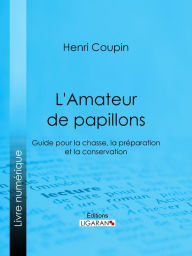 Title: L'Amateur de papillons: Guide pour la chasse, la préparation et la conservation, Author: Henri Coupin
