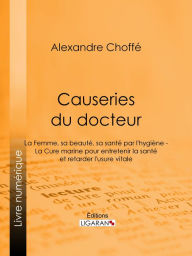 Title: Causeries du docteur: Première partie : la femme, sa beauté, sa santé par l'hygiène - Deuxième partie : la cure marine pour entretenir la santé et retarder l'usure vitale, Author: Alexandre Choffé