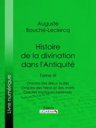 Title: Histoire de la divination dans l'Antiquité: Tome III - Oracles des dieux (suite) - Oracles des héros et des morts - Oracles exotiques hellénisés, Author: Auguste Bouché-Leclercq