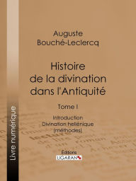 Title: Histoire de la divination dans l'Antiquité: Tome I - Introduction - Divination hellénique (méthodes), Author: Auguste Bouché-Leclercq