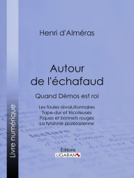 Title: Autour de l'échafaud: Quand Démos est roi : Les foules révolutionnaires - Tape-dur et tricoteuses - Piques et bonnets rouges - La tyrannie prolétarienne, Author: Henri d'Alméras