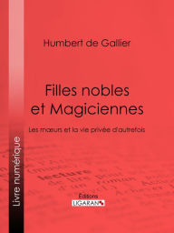 Title: Filles nobles et Magiciennes: Les moeurs et la vie privée d'autrefois, Author: Humbert de Gallier