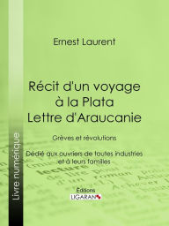 Title: Récit d'un voyage à la Plata - Lettre d'Araucanie: Grèves et révolutions - Dédié aux ouvriers de toutes industries et à leurs familles, Author: Ernest Laurent