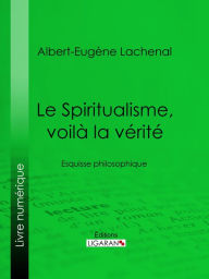 Title: Le Spiritualisme, voilà la vérité: Esquisse philosophique, Author: Albert-Eugène Lachenal
