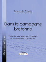 Title: Dans la campagne bretonne: Étude sur les métiers, les habitudes et les travers des pays bretons, Author: François Cadic