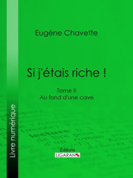 Title: Si j'étais riche !: Tome II - Au fond d'une cave, Author: Eugène Chavette