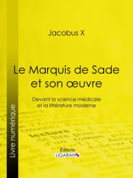 Title: Le Marquis de Sade et son oeuvre: Devant la science médicale et la littérature moderne, Author: Jacobus X