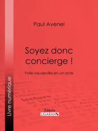 Title: Soyez donc concierge !: Folie-vaudeville en un acte, Author: Paul Avenel