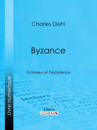 Title: Byzance: Grandeur et Décadence - L'évolution de l'histoire byzantine, Les causes de la grandeur de Byzance, Les causes de sa décadence, La civilisation byzantine et son influence, L'héritage de Byzance, Author: Charles Diehl