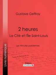 Title: 2 heures : La Cité et l'Île Saint-Louis: Les Minutes parisiennes, Author: Gustave Geffroy
