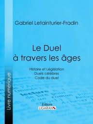 Title: Le Duel à travers les âges: Histoire et Législation - Duels célèbres - Code du duel, Author: Gabriel Letainturier-Fradin