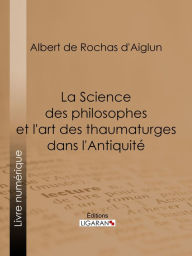 Title: La Science des philosophes et l'art des thaumaturges dans l'Antiquité, Author: Albert de Rochas d'Aiglun