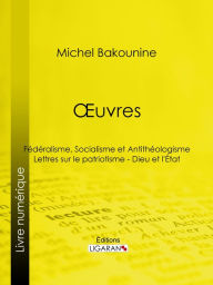 Title: Ouvres: Fédéralisme, Socialisme et Antithéologisme - Lettres sur le patriotisme - Dieu et l'État, Author: Michel Bakounine