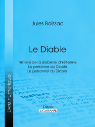 Title: Le Diable: Histoire de la diablerie chrétienne - La personne du Diable - Le personnel du Diable, Author: Jules Baissac