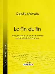 Title: Le Fin du fin: ou Conseils à un jeune homme qui se destine à l'amour, Author: Catulle Mendès