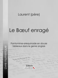 Title: Le Boeuf enragé: Pantomime-arlequinade en douze tableaux dans le genre anglais, Author: Laurent père