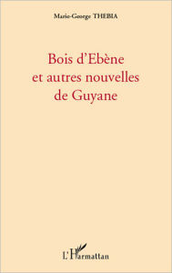 Title: Bois d'Ebène et autres nouvelles de Guyane, Author: Marie-George Thebia