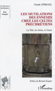 Title: Les mutilations des ennemis chez les Celtes préchrétiens: La Tête, les Seins, le Graal, Author: Claude Sterckx