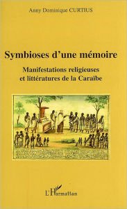 Title: Symbioses d'une mémoire: Manifestations religieuses et littératures de la Caraïbe, Author: Anny Dominique Curtius