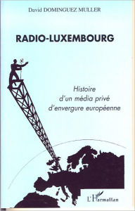 Title: Radio-Luxembourg: Histoire d'un média privé d'envergure européenne, Author: David Dominguez Muller