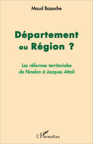 Title: Département ou Région ?: Les réformes territoriales de Fénelon à Jacques Attali, Author: Marinette BRULÉ