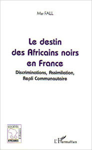 Title: Le destin des Africains noirs en France: Discrimination, Assimilation, Repli Communautaire, Author: Mar Fall