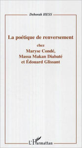 Title: La poétique de renversement: Chez Maryse Condé, Massa Makan Diabaté et Edouard Glissant, Author: Deborah Hess