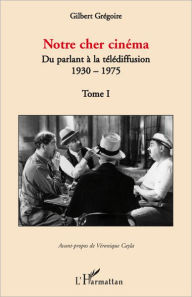 Title: Notre cher cinéma: Du parlant à la télédiffusion - 1930-1975 - Tome I, Author: Gilbert Gregoire