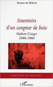 Title: Souvenirs d'un coupeur de bois: Gabon-Congo - 1946-1960, Author: Jacques De hillerin